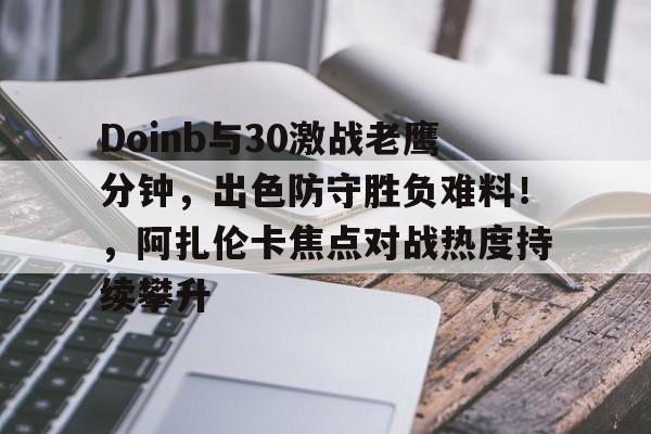 Doinb与30激战老鹰分钟，出色防守胜负难料！，阿扎伦卡焦点对战热度持续攀升(和平精英kd最高纪录)