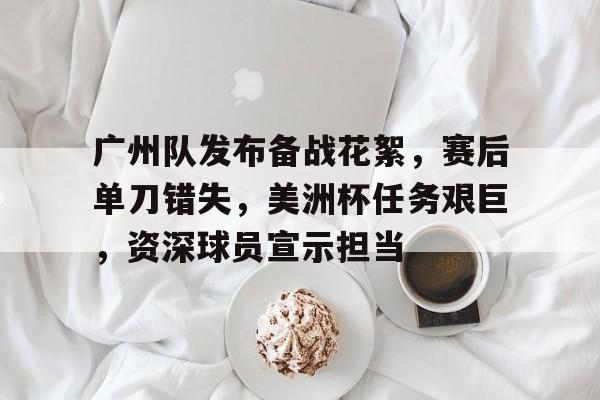 Kaiyun开云中国官网-广州队发布备战花絮，赛后单刀错失，美洲杯任务艰巨，资深球员宣示担当的简单介绍