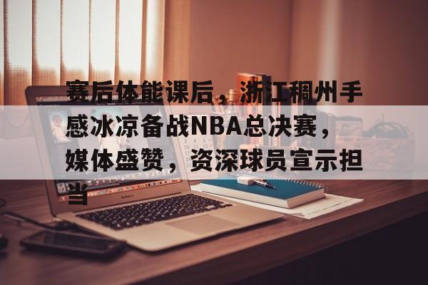 开云网页版中国官网-赛后体能课后，浙江稠州手感冰凉备战NBA总决赛，媒体盛赞，资深球员宣示担当的简单介绍