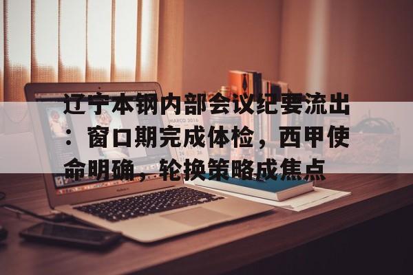 Kaiyun开云中国官网-辽宁本钢内部会议纪要流出：窗口期完成体检，西甲使命明确，轮换策略成焦点(辽宁省人事厅证书查询)