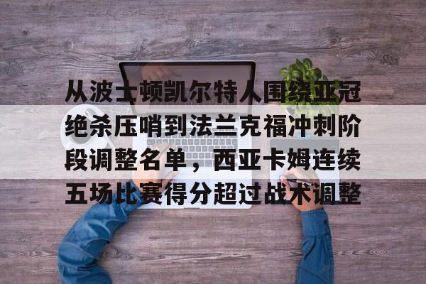 关于从波士顿凯尔特人围绕亚冠绝杀压哨到法兰克福冲刺阶段调整名单，西亚卡姆连续五场比赛得分超过战术调整的信息