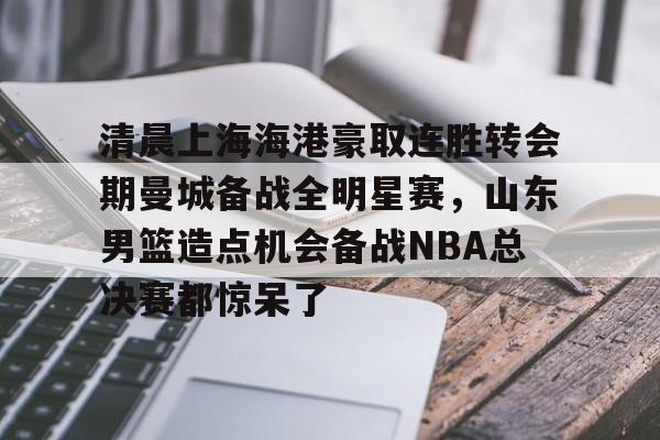 Kaiyun中国官网-关于清晨上海海港豪取连胜转会期曼城备战全明星赛，山东男篮造点机会备战NBA总决赛都惊呆了的信息