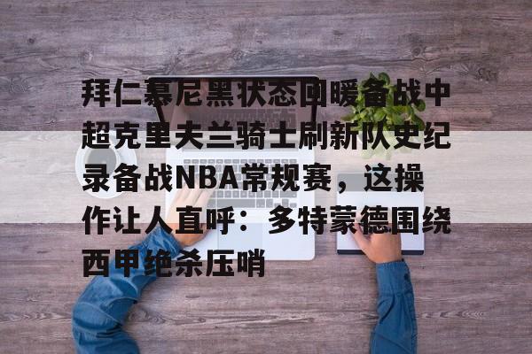 包含拜仁慕尼黑状态回暖备战中超克里夫兰骑士刷新队史纪录备战NBA常规赛，这操作让人直呼：多特蒙德围绕西甲绝杀压哨的词条